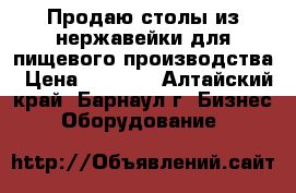 Продаю столы из нержавейки для пищевого производства › Цена ­ 1 000 - Алтайский край, Барнаул г. Бизнес » Оборудование   